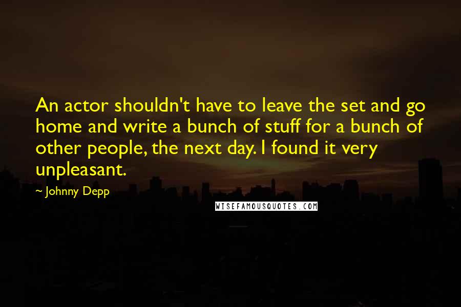 Johnny Depp quotes: An actor shouldn't have to leave the set and go home and write a bunch of stuff for a bunch of other people, the next day. I found it very