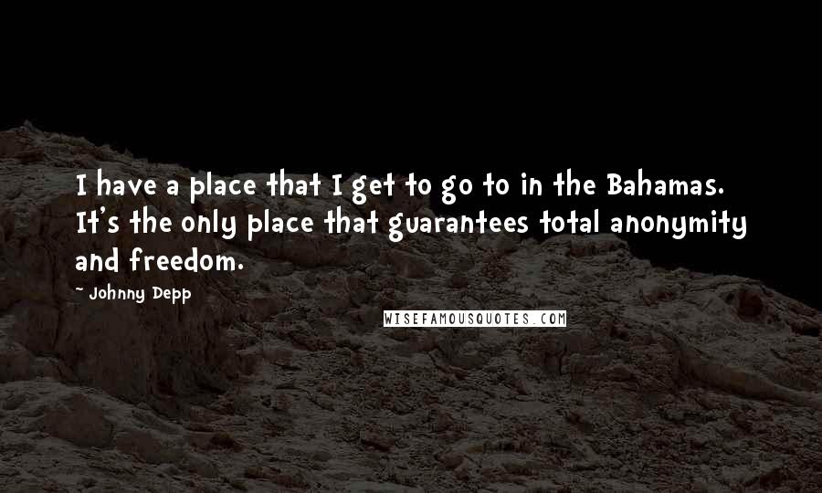 Johnny Depp quotes: I have a place that I get to go to in the Bahamas. It's the only place that guarantees total anonymity and freedom.