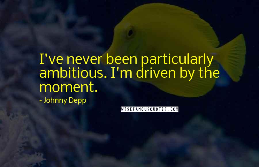 Johnny Depp quotes: I've never been particularly ambitious. I'm driven by the moment.