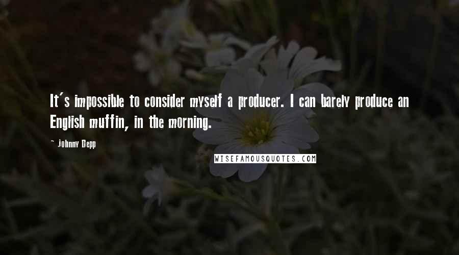 Johnny Depp quotes: It's impossible to consider myself a producer. I can barely produce an English muffin, in the morning.