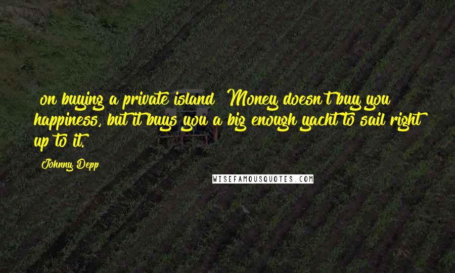 Johnny Depp quotes: [on buying a private island] Money doesn't buy you happiness, but it buys you a big enough yacht to sail right up to it.