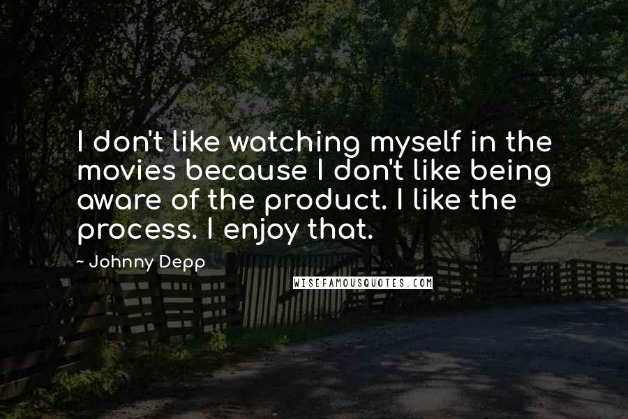 Johnny Depp quotes: I don't like watching myself in the movies because I don't like being aware of the product. I like the process. I enjoy that.