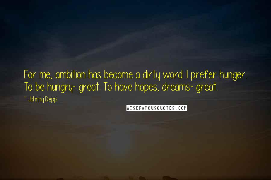 Johnny Depp quotes: For me, ambition has become a dirty word. I prefer hunger. To be hungry- great. To have hopes, dreams- great.