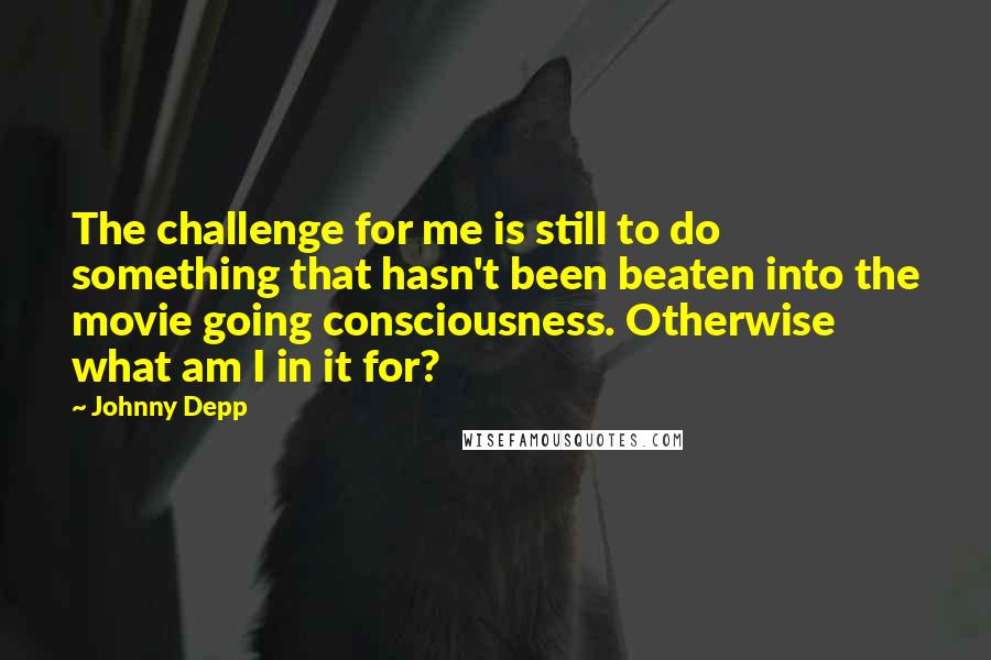 Johnny Depp quotes: The challenge for me is still to do something that hasn't been beaten into the movie going consciousness. Otherwise what am I in it for?