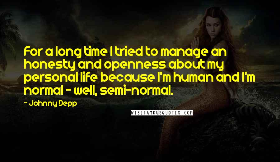 Johnny Depp quotes: For a long time I tried to manage an honesty and openness about my personal life because I'm human and I'm normal - well, semi-normal.