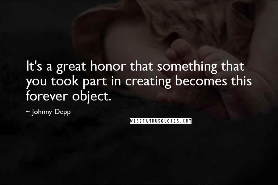 Johnny Depp quotes: It's a great honor that something that you took part in creating becomes this forever object.