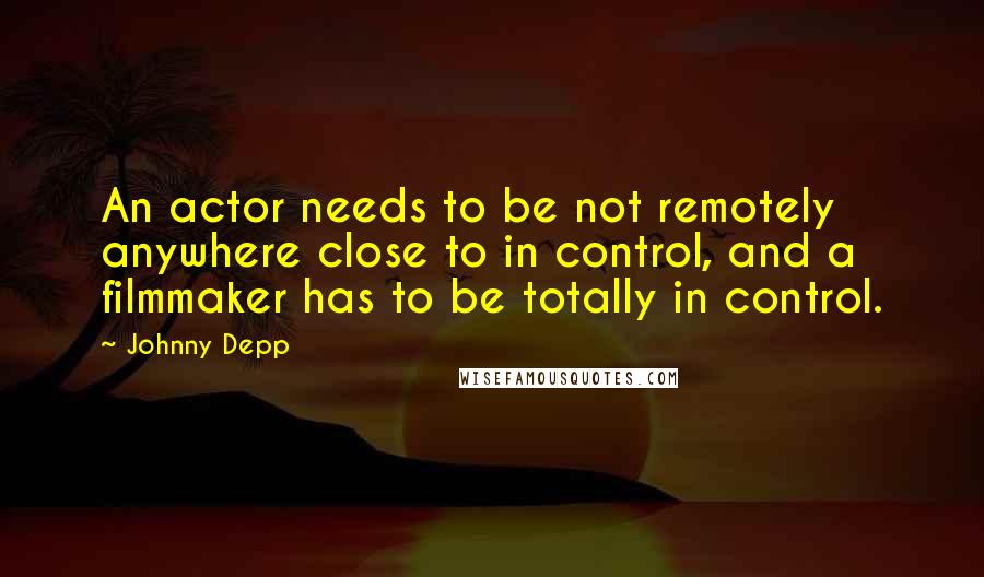 Johnny Depp quotes: An actor needs to be not remotely anywhere close to in control, and a filmmaker has to be totally in control.