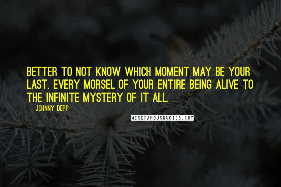 Johnny Depp quotes: Better to not know which moment may be your last. Every morsel of your entire being alive to the infinite mystery of it all.