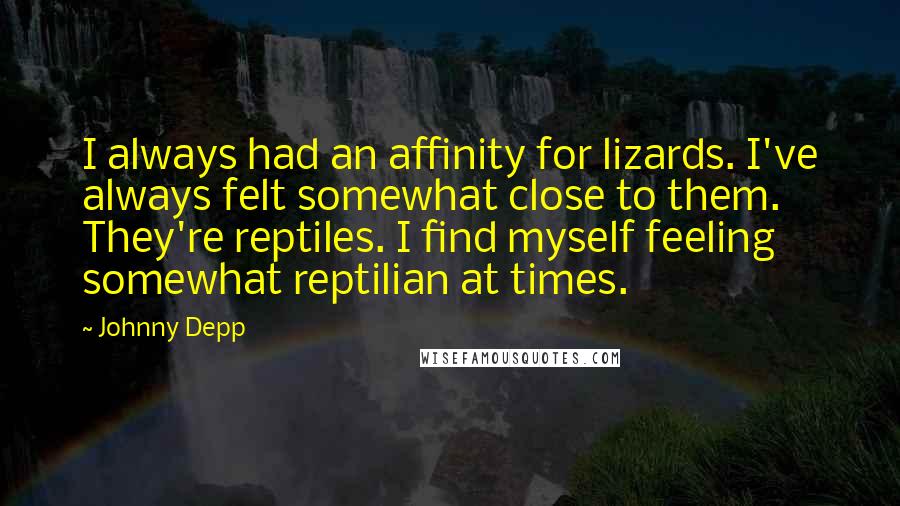 Johnny Depp quotes: I always had an affinity for lizards. I've always felt somewhat close to them. They're reptiles. I find myself feeling somewhat reptilian at times.