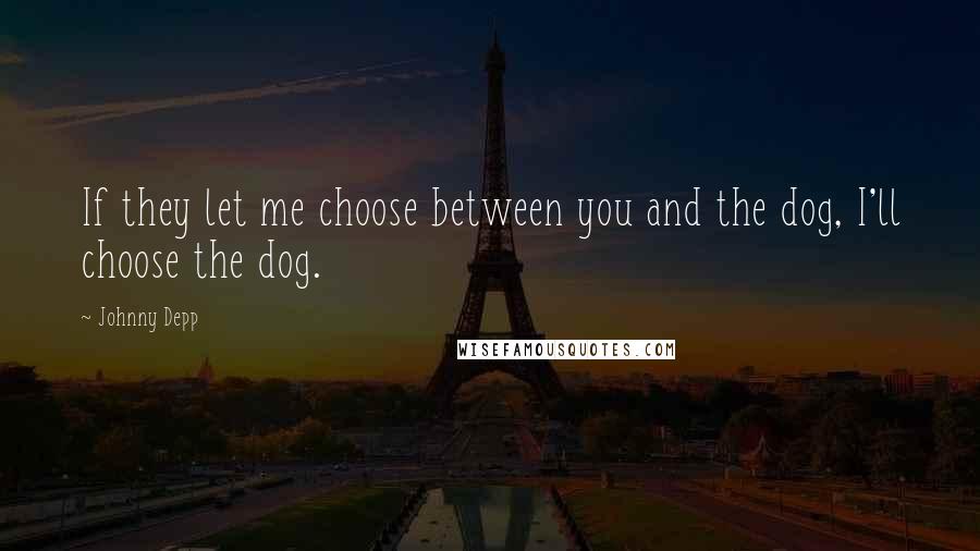 Johnny Depp quotes: If they let me choose between you and the dog, I'll choose the dog.