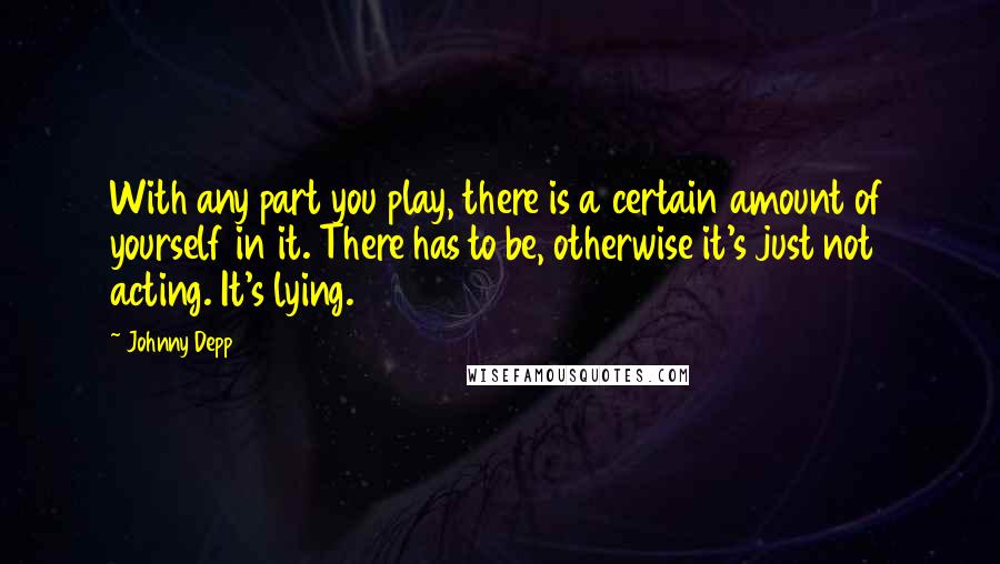 Johnny Depp quotes: With any part you play, there is a certain amount of yourself in it. There has to be, otherwise it's just not acting. It's lying.