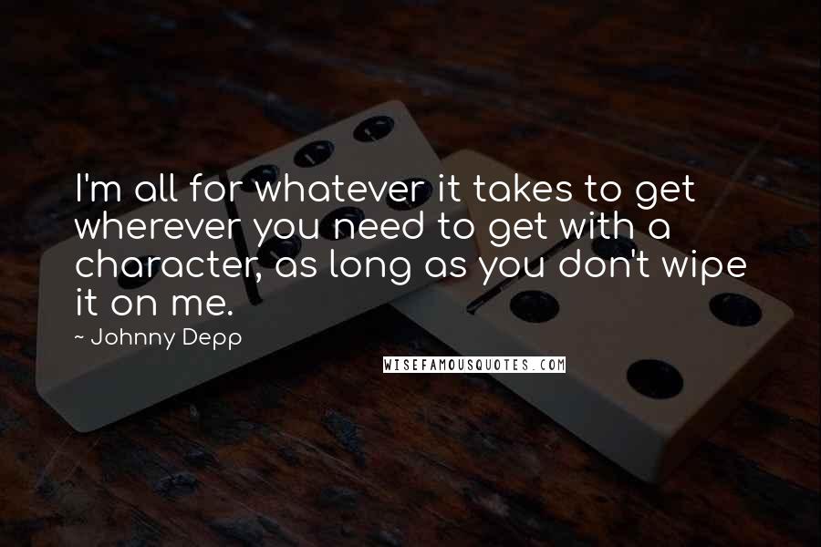 Johnny Depp quotes: I'm all for whatever it takes to get wherever you need to get with a character, as long as you don't wipe it on me.