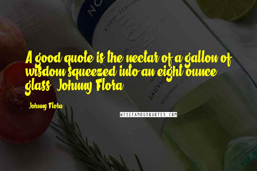 Johnny Flora quotes: A good quote is the nectar of a gallon of wisdom squeezed into an eight ounce glass. Johnny Flora