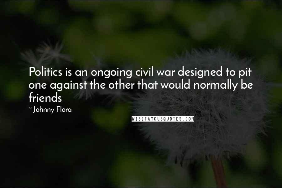 Johnny Flora quotes: Politics is an ongoing civil war designed to pit one against the other that would normally be friends