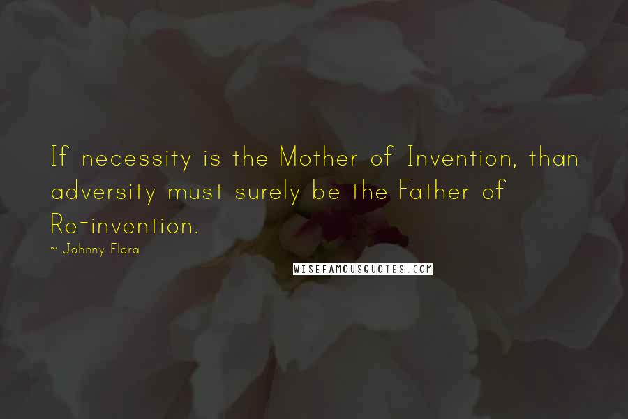 Johnny Flora quotes: If necessity is the Mother of Invention, than adversity must surely be the Father of Re-invention.