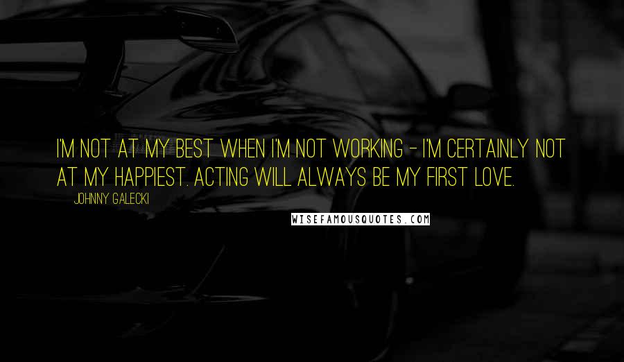 Johnny Galecki quotes: I'm not at my best when I'm not working - I'm certainly not at my happiest. Acting will always be my first love.