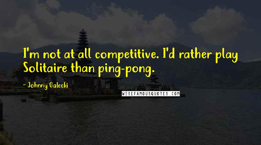Johnny Galecki quotes: I'm not at all competitive. I'd rather play Solitaire than ping-pong.