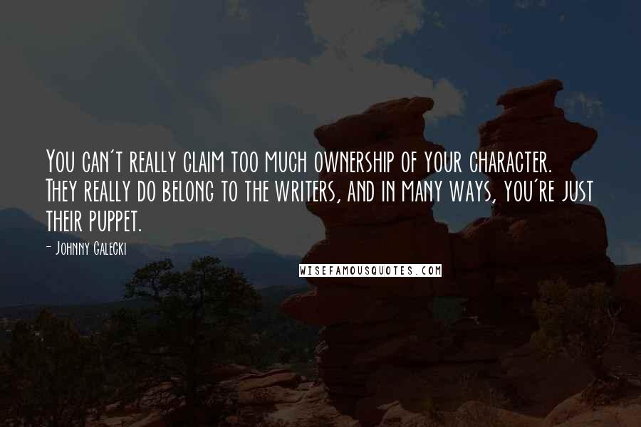 Johnny Galecki quotes: You can't really claim too much ownership of your character. They really do belong to the writers, and in many ways, you're just their puppet.