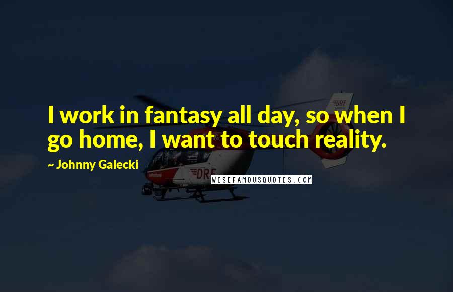 Johnny Galecki quotes: I work in fantasy all day, so when I go home, I want to touch reality.