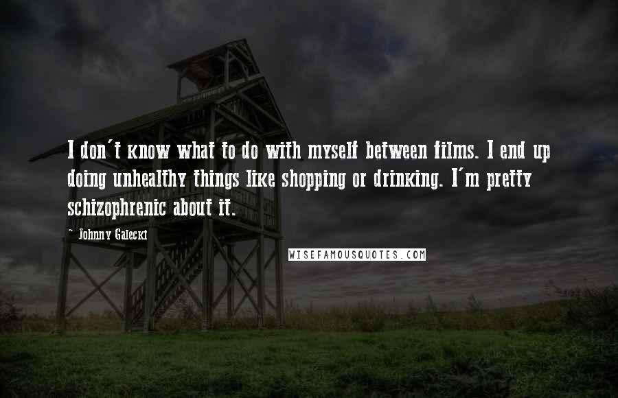 Johnny Galecki quotes: I don't know what to do with myself between films. I end up doing unhealthy things like shopping or drinking. I'm pretty schizophrenic about it. Johnny Galecki quotes: I don't know what to do with myself between films. I end up doing unhealthy things like shopping or drinking. I'm pretty schizophrenic about it.