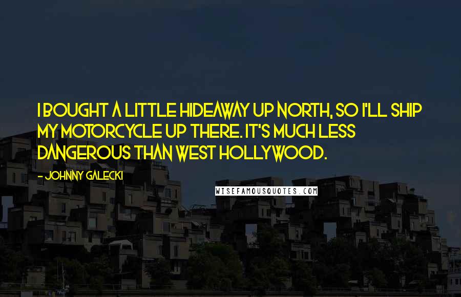 Johnny Galecki quotes: I bought a little hideaway up north, so I'll ship my motorcycle up there. It's much less dangerous than West Hollywood. Johnny Galecki quotes: I bought a little hideaway up north, so I'll ship my motorcycle up there. It's much less dangerous than West Hollywood.