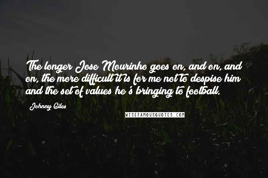 Johnny Giles quotes: The longer Jose Mourinho goes on, and on, and on, the more difficult it is for me not to despise him and the set of values he's bringing to football. Johnny Giles quotes: The longer Jose Mourinho goes on, and on, and on, the more difficult it is for me not to despise him and the set of values he's bringing to football.