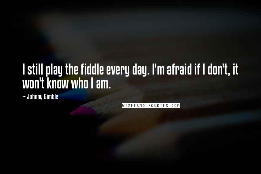 Johnny Gimble quotes: I still play the fiddle every day. I'm afraid if I don't, it won't know who I am.