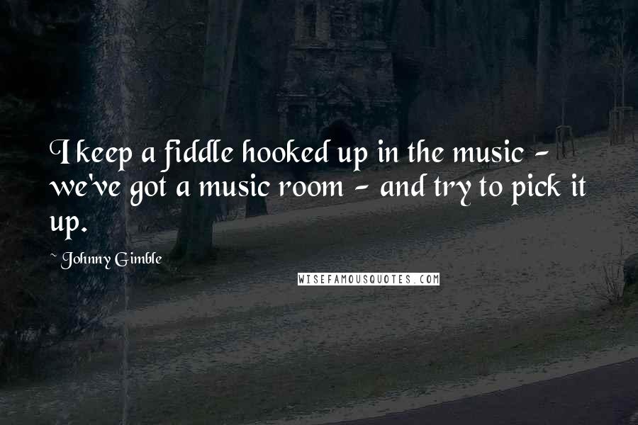 Johnny Gimble quotes: I keep a fiddle hooked up in the music - we've got a music room - and try to pick it up.