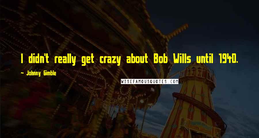 Johnny Gimble quotes: I didn't really get crazy about Bob Wills until 1940.