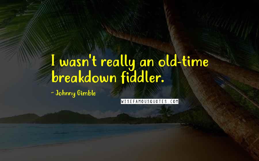 Johnny Gimble quotes: I wasn't really an old-time breakdown fiddler.