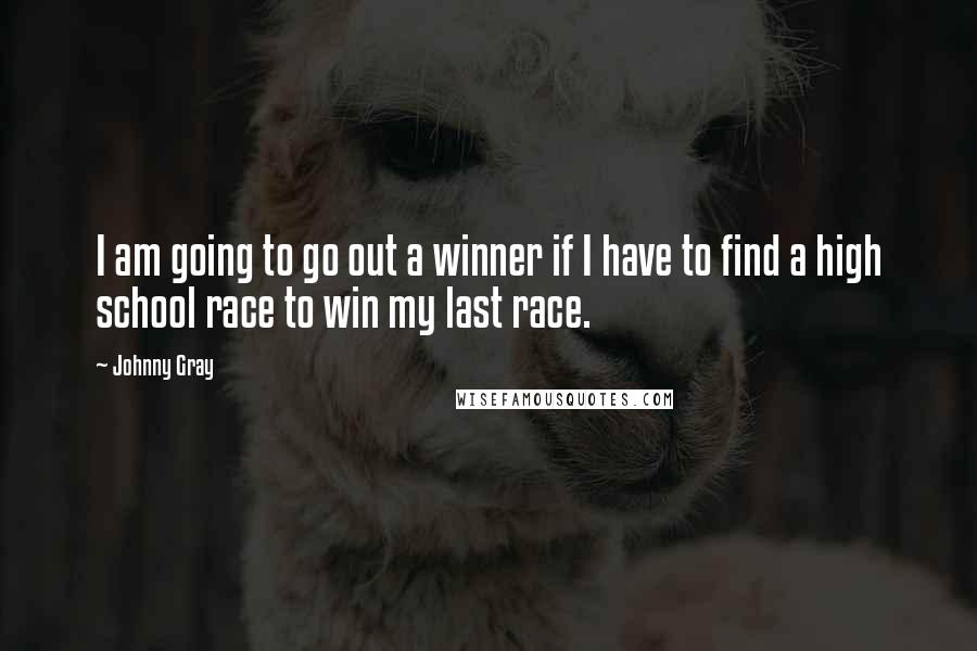 Johnny Gray quotes: I am going to go out a winner if I have to find a high school race to win my last race.