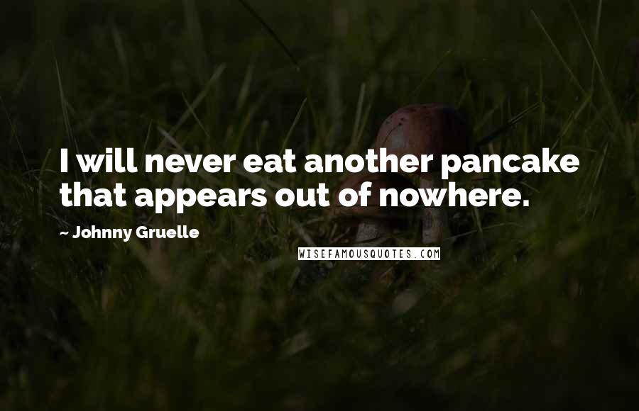 Johnny Gruelle quotes: I will never eat another pancake that appears out of nowhere.