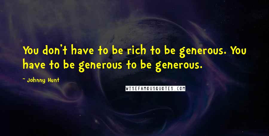 Johnny Hunt quotes: You don't have to be rich to be generous. You have to be generous to be generous.