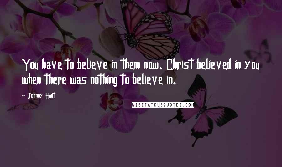 Johnny Hunt quotes: You have to believe in them now. Christ believed in you when there was nothing to believe in.