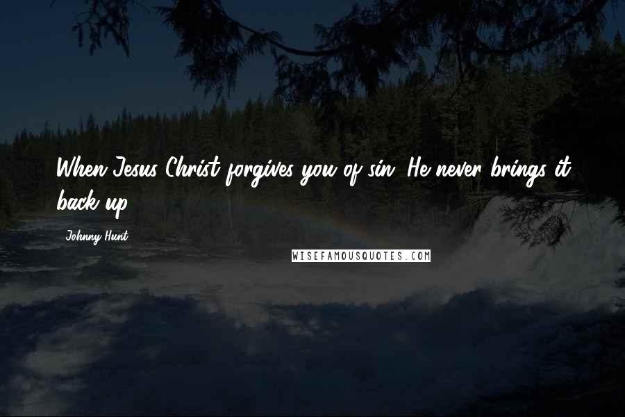 Johnny Hunt quotes: When Jesus Christ forgives you of sin, He never brings it back up.