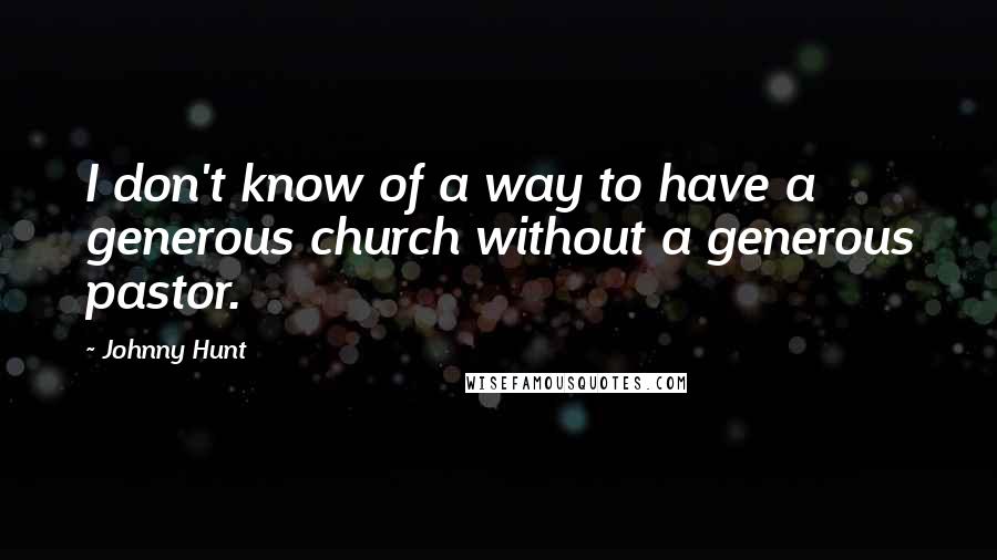 Johnny Hunt quotes: I don't know of a way to have a generous church without a generous pastor.