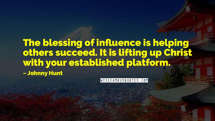 Johnny Hunt quotes: The blessing of influence is helping others succeed. It is lifting up Christ with your established platform.