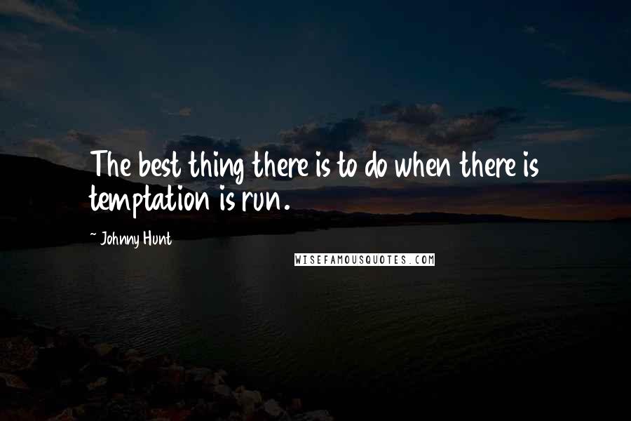 Johnny Hunt quotes: The best thing there is to do when there is temptation is run.