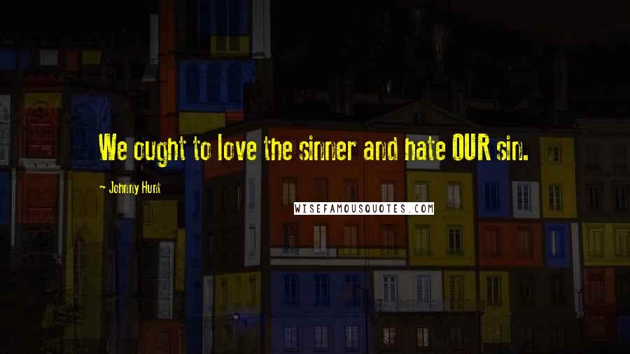 Johnny Hunt quotes: We ought to love the sinner and hate OUR sin.