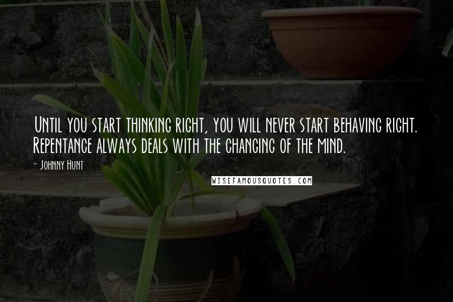 Johnny Hunt quotes: Until you start thinking right, you will never start behaving right. Repentance always deals with the changing of the mind.