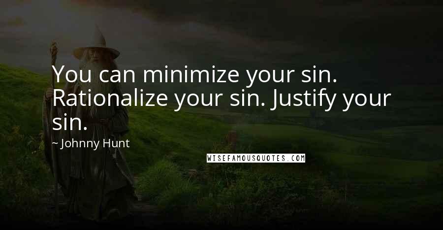 Johnny Hunt quotes: You can minimize your sin. Rationalize your sin. Justify your sin.
