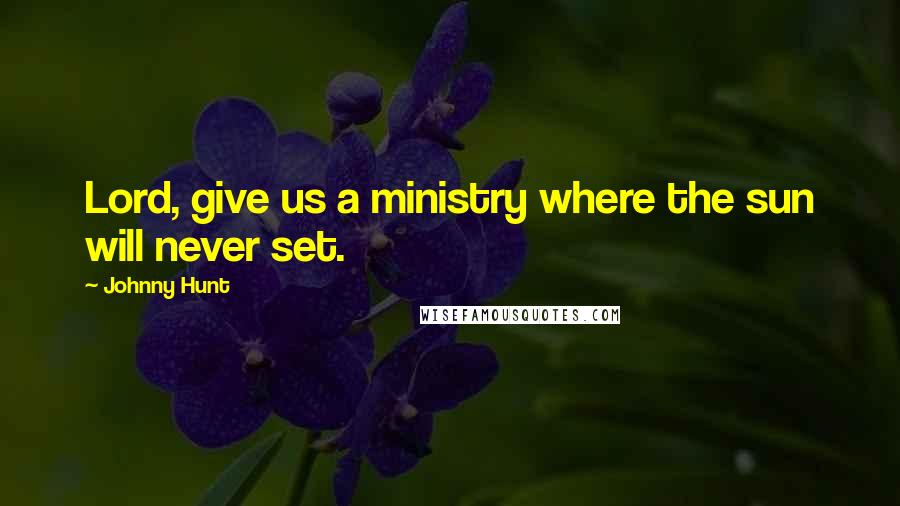 Johnny Hunt quotes: Lord, give us a ministry where the sun will never set.