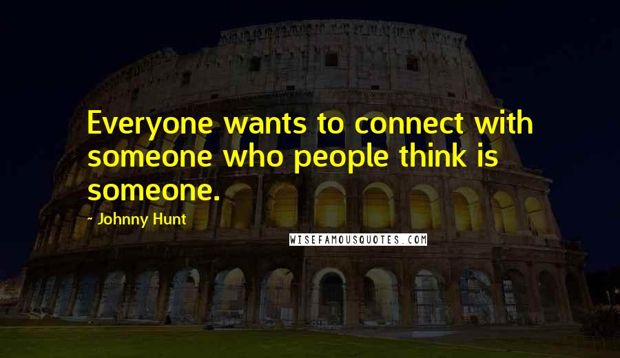 Johnny Hunt quotes: Everyone wants to connect with someone who people think is someone.