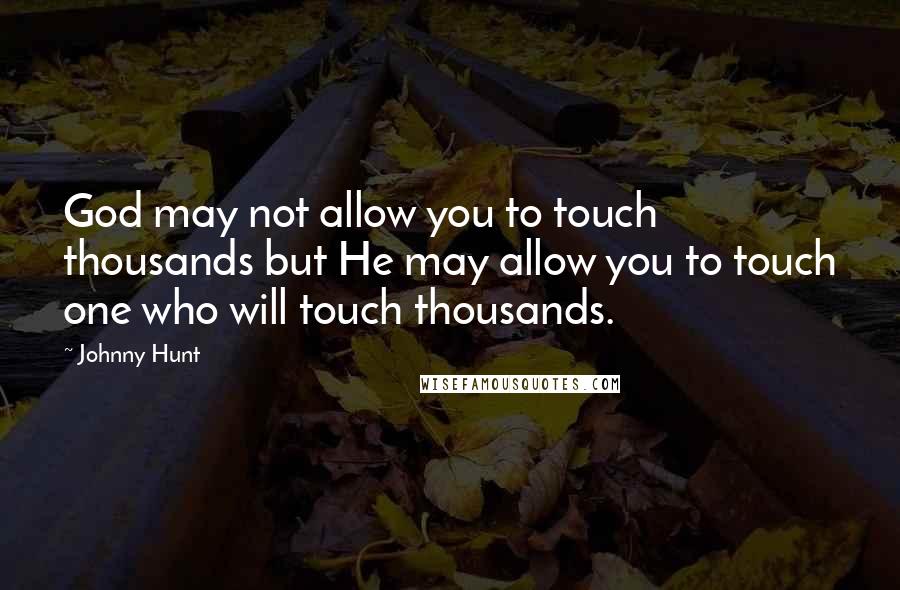 Johnny Hunt quotes: God may not allow you to touch thousands but He may allow you to touch one who will touch thousands.