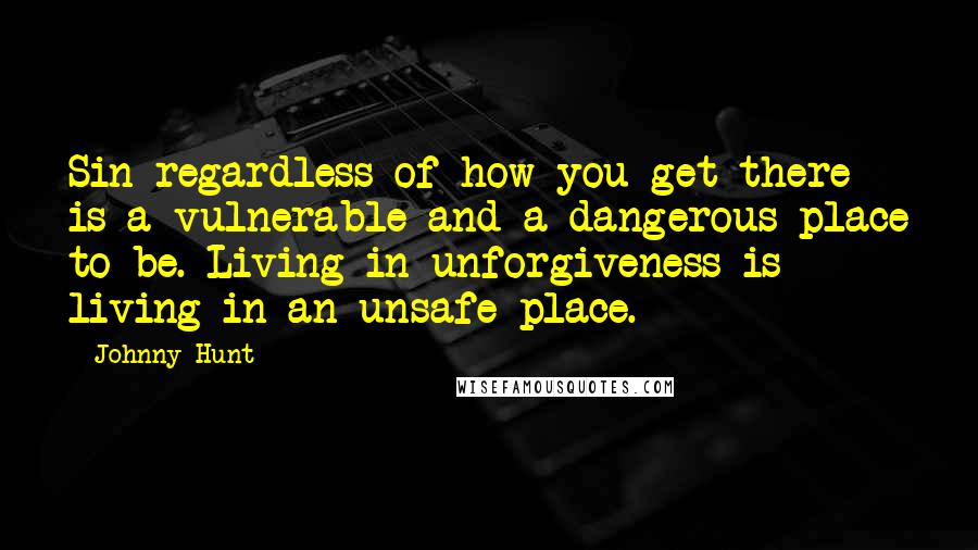 Johnny Hunt quotes: Sin regardless of how you get there is a vulnerable and a dangerous place to be. Living in unforgiveness is living in an unsafe place.