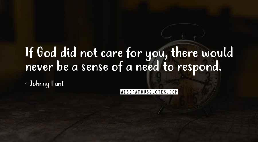 Johnny Hunt quotes: If God did not care for you, there would never be a sense of a need to respond.