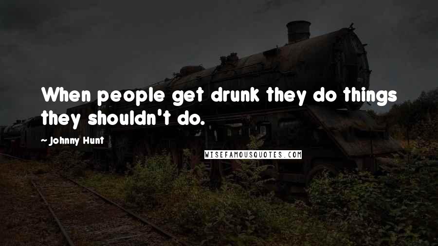 Johnny Hunt quotes: When people get drunk they do things they shouldn't do.