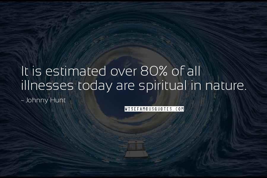 Johnny Hunt quotes: It is estimated over 80% of all illnesses today are spiritual in nature.