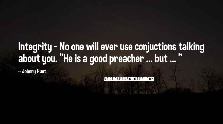 Johnny Hunt quotes: Integrity - No one will ever use conjuctions talking about you. "He is a good preacher ... but ... "