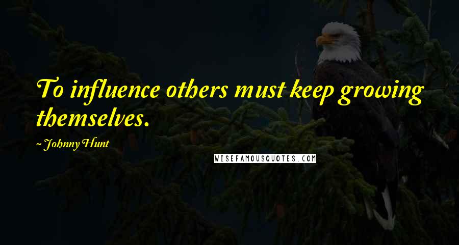 Johnny Hunt quotes: To influence others must keep growing themselves.